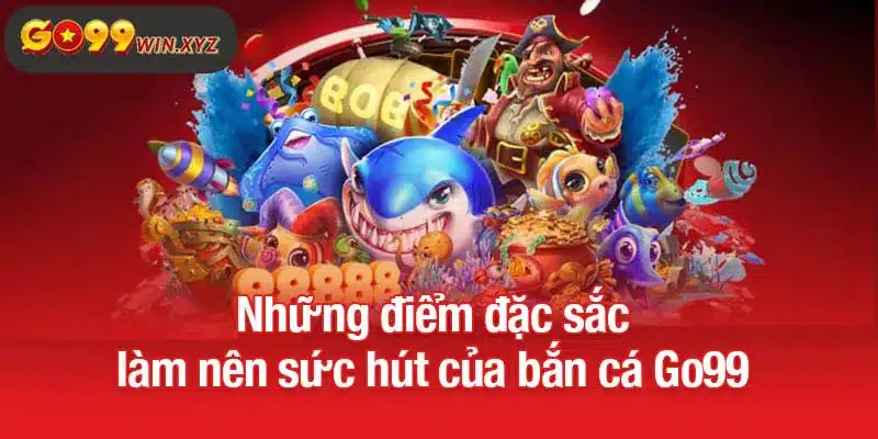 Những điểm đặc sắc làm nên sức hút của bắn cá Go99