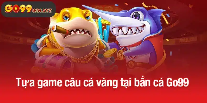 Tựa game câu cá vàng tại bắn cá Go99